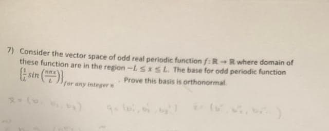 7) Consider the vector space of odd real periodic function f:R Rwhere domain of
these function are in the region-LSXSL, The base for odd periodic function
sin (),
Prove this basis is orthonormal.
for any integer n

