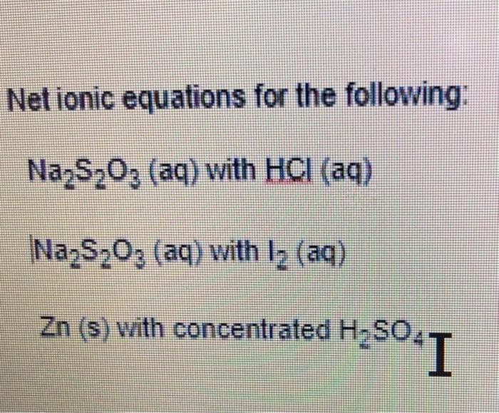 Net ionic equations for the following:
NazS203 (aq) with HCI (aq)
NazS203 (aq) with I2 (aq)
Zn (s) with concentrated H,SO

