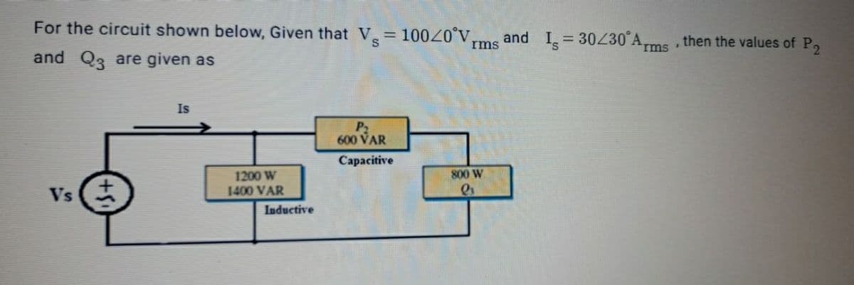 For the circuit shown below, Given that V= 10020°V,
and I 304Z30 Ams.
%3D
then the values of P2
rms
and Q3 are given as
Is
P2
600 VAR
Сарacitive
800 W
1200 W
1400 VAR
Vs
Inductive
