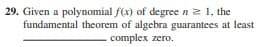 29. Given a polynomial f(x) of degree n z 1, the
fundamental theorem of algebra guarantees at least
complex zero.
