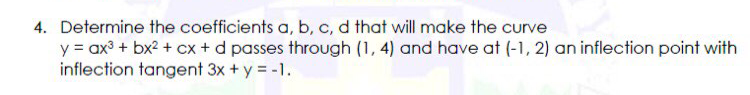 4. Determine the coefficients a, b, c, d that will make the curve
y = ax3 + bx2 + cx + d passes through (1, 4) and have at (-1, 2) an inflection point with
inflection tangent 3x + y = -1.
