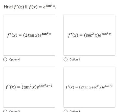 Find f'(x) if f(x) = etan²x
%3D
f'(x) = (2 tan x)etan?x
f'(x) = (sec² x)etan²x
%3D
O Option 4
O Option 1
f'(x) = (tan? x)etan? x-1
f'(x) = (2 tan x sec² x)e!an²x
Ontion ?
Ontion 3
