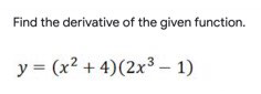 Find the derivative of the given function.
y = (x2 + 4)(2x3 – 1)

