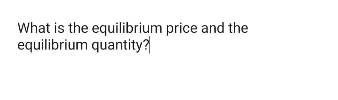 What is the equilibrium price and the
equilibrium quantity?|
