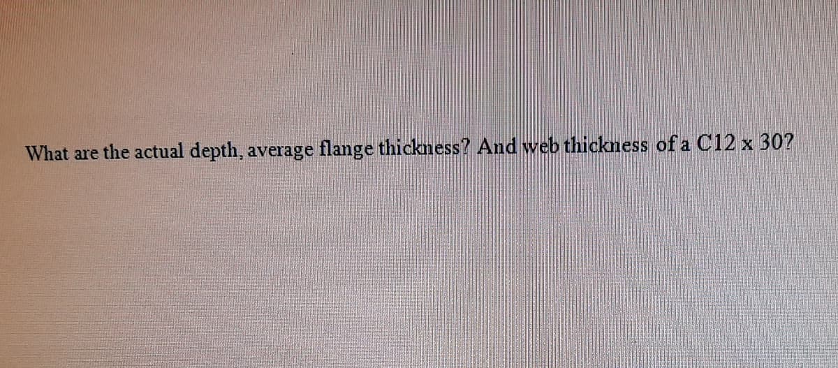 What are the actual depth, average flange thickness? And web thickness of a C12 x 30?