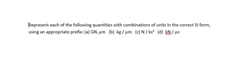 Represent each of the following quantities with combinations of units in the correct SI form,
using an appropriate prefix: (a) GN. um (b) kg / um (c) N/ ks? (d) kN / us
