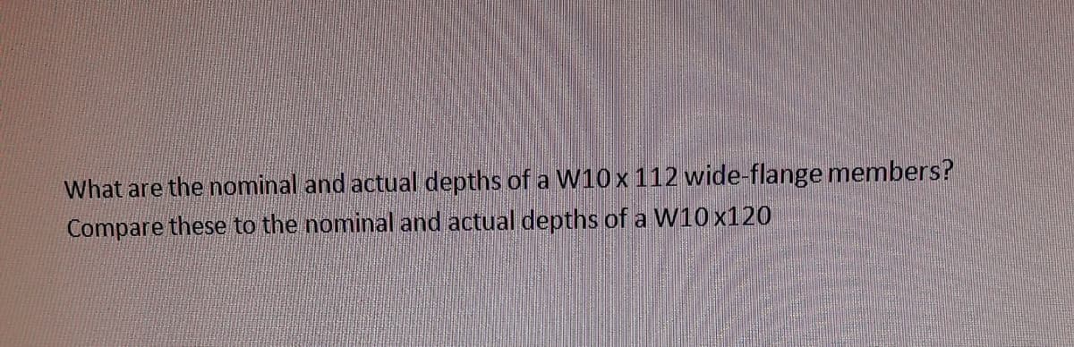What are the nominal and actual depths of a W10 x 112 wide-flange members?
Compare these to the nominal and actual depths of a W10x120