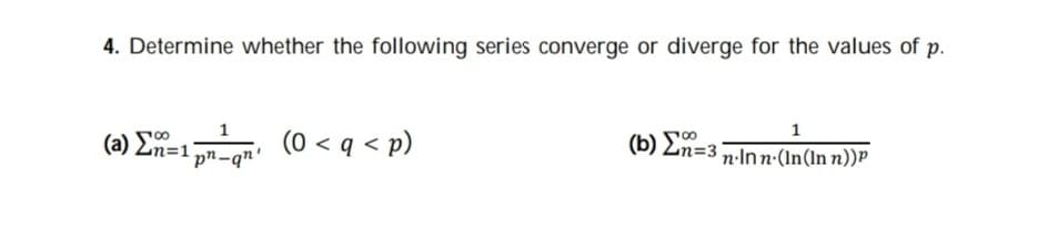 4. Determine whether the following series converge or diverge for the values of p.
1
(b) En=3 n-Inn-(1In(ln n))P
1
(a) En=1 pn-q"'
(0 < q < p)
