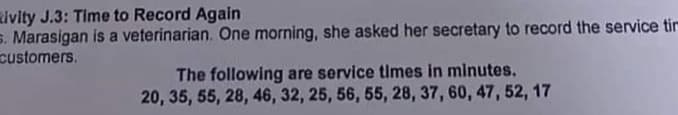 ivity J.3: Time to Record Again
S. Marasigan is a veterinarian. One morning, she asked her secretary to record the service tir
customers.
The following are service times in minutes.
20, 35, 55, 28, 46, 32, 25, 56, 55, 28, 37, 60, 47, 52, 17