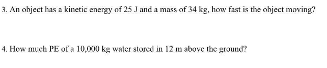 3. An object has a kinetic energy of 25 J and a mass of 34 kg, how fast is the object moving?
4. How much PE of a 10,000 kg water stored in 12 m above the ground?