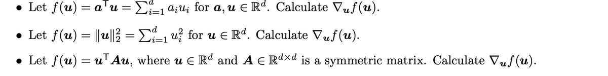• Let f(u) = aTu = E-1 a;U; for a, u E Rd. Calculate Vuf (u).
• Let f(u) = ||u||3 = E÷1 u? for u E Rd. Calculate Vuf(u).
• Let f(u) = uT Au, where u E Rd and A E Rdxd is a symmetric matrix. Calculate Vuf (u).
и
