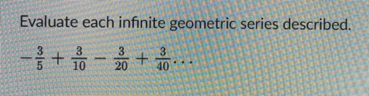 Evaluate each infinite geometric series described.
3
10
3
20
40

