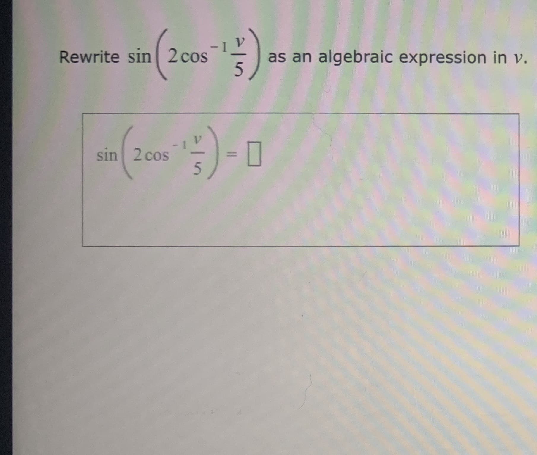 Rewrite sin 2 cos
as an algebraic expression in v.
5

