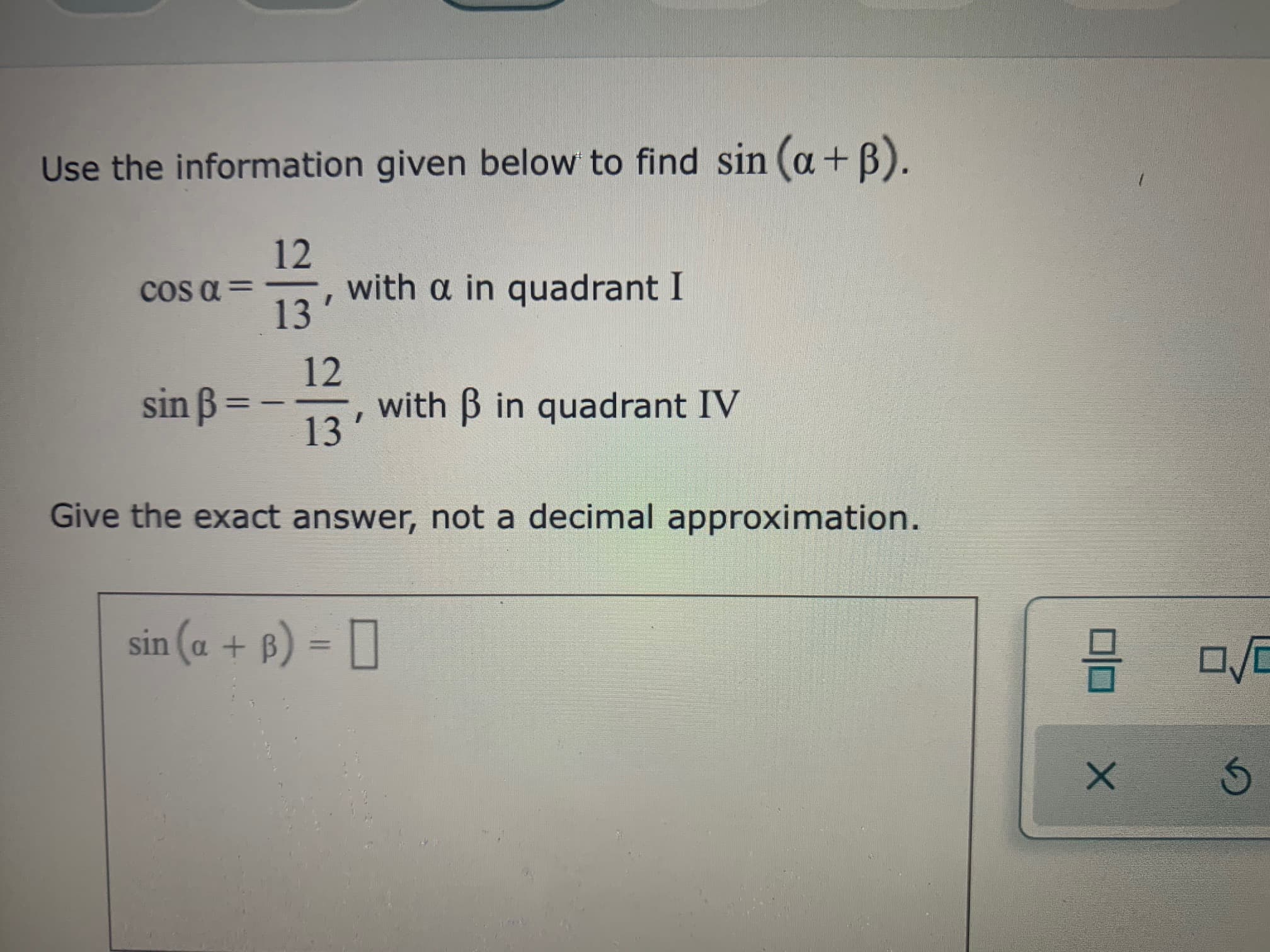 Use the information given below to find sin (a+ B).
12
with a in quadrant I
cOs a =
%3D
13'
12
sin B=
with B in quadrant IV
13
