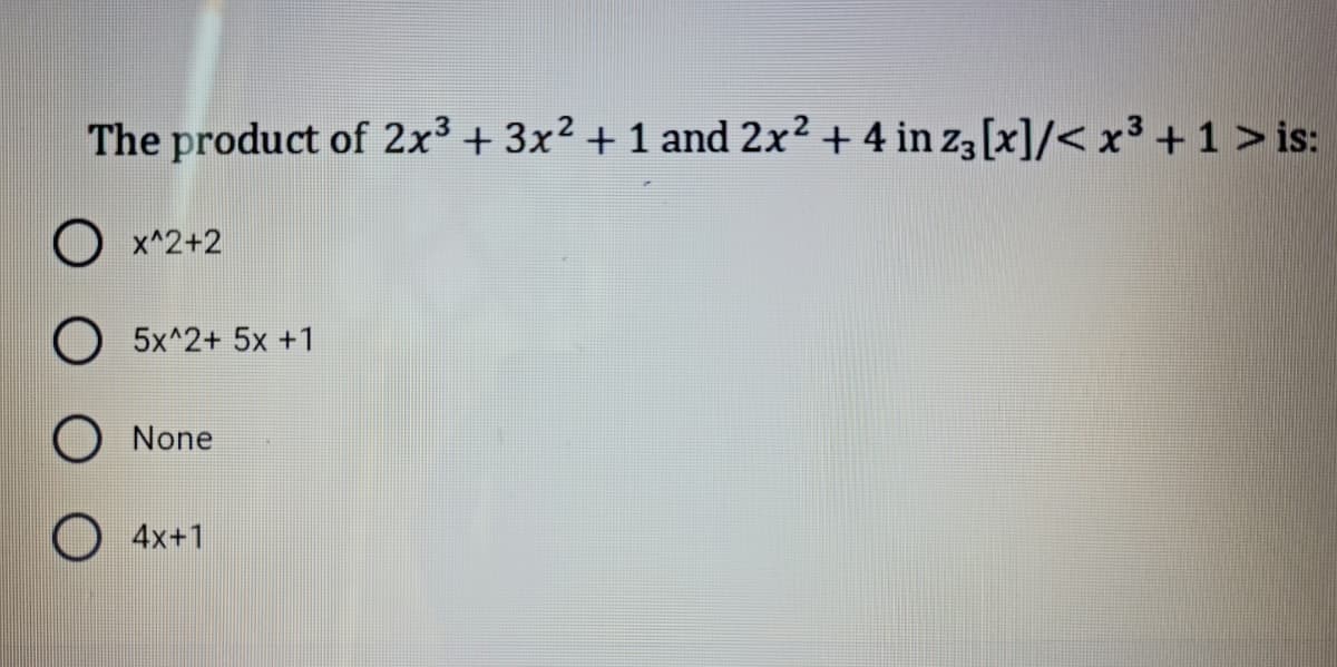 The product of 2x³ + 3x² + 1 and 2x² + 4 in z3 [x]/< x3 +1 > is:
O x^2+2
O 5x^2+ 5x +1
O None
O 4x+1
