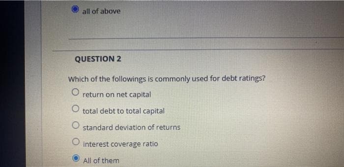 all of above
QUESTION 2
Which of the followings is commonly used for debt ratings?
return on net capital
total debt to total capital
O standard deviation of returns
interest coverage ratio
All of them
