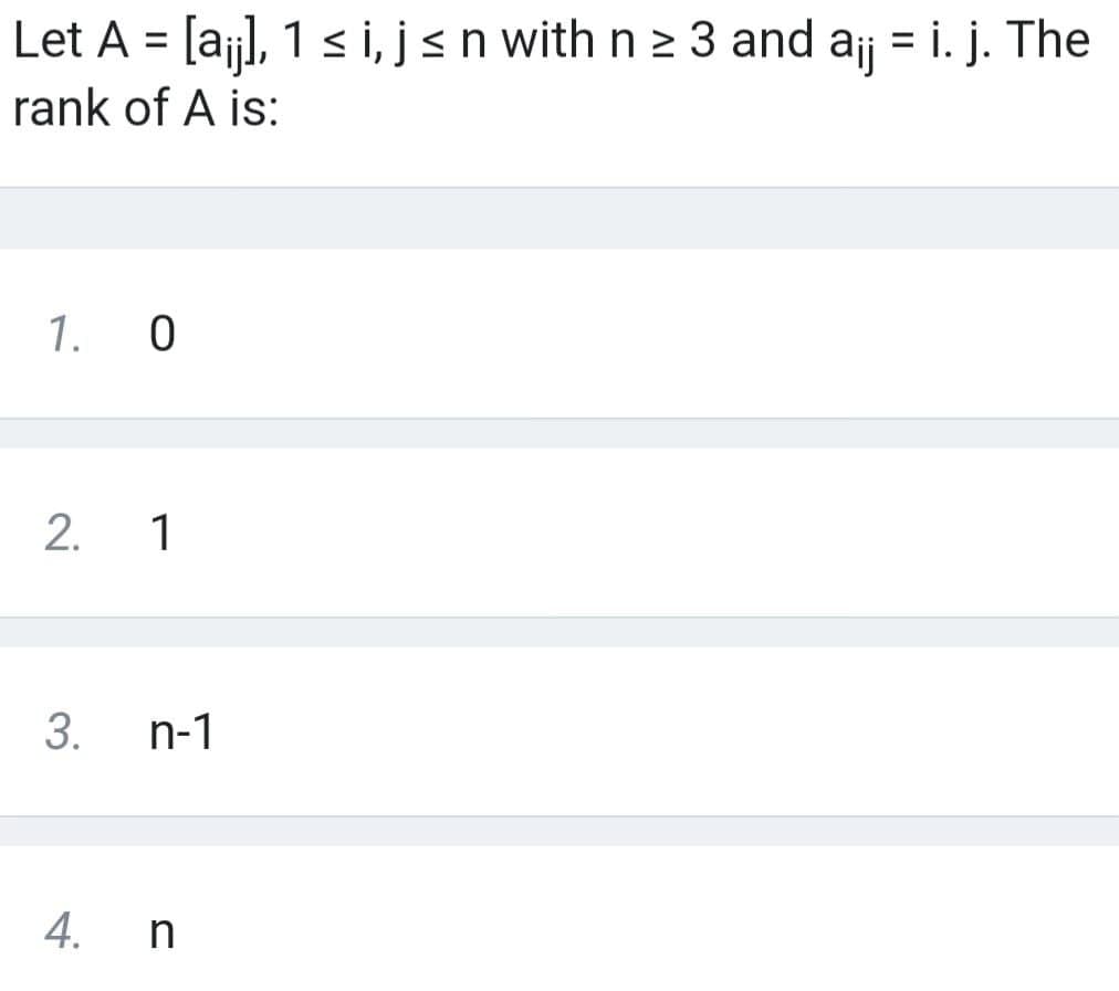 Let A = [aj], 1 s i, jsn with n > 3 and ajj = i. j. The
%3D
%D
rank of A is:
1. 0
2. 1
n-1
4. n
3.
