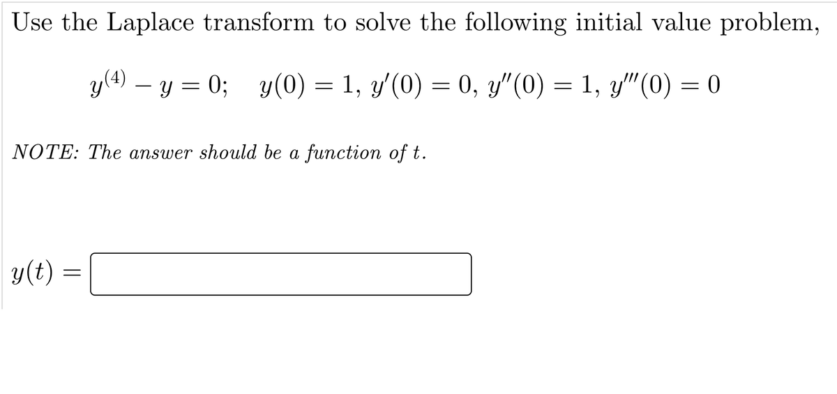 Use the Laplace transform to solve the following initial value problem,
y(4) – y = 0; y(0) = 1, y'(0) = 0, y"(0) = 1, y"(0) = 0
NOTE: The answer should be a function of t.
y(t) :
