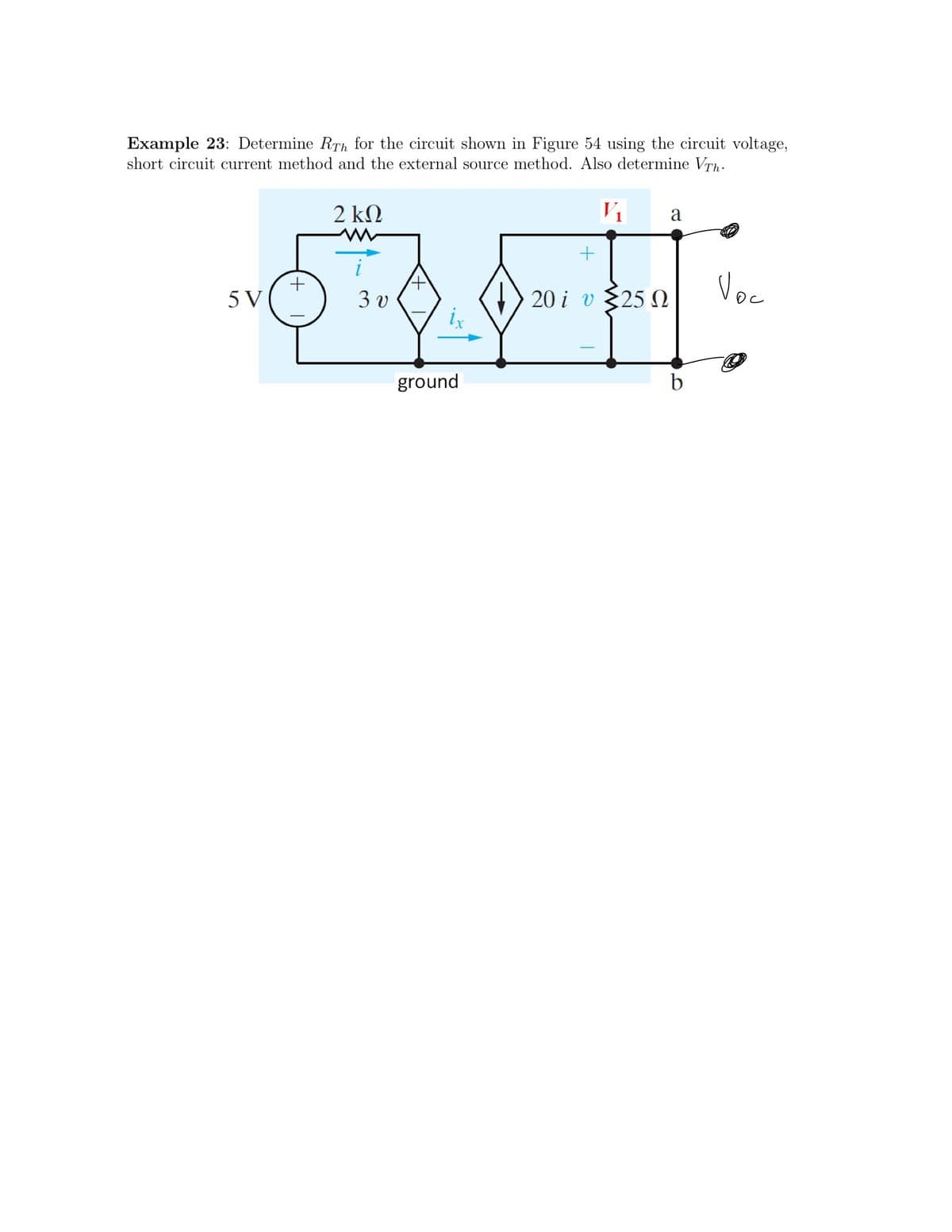Example 23: Determine RTh for the circuit shown in Figure 54 using the circuit voltage,
short circuit current method and the external source method. Also determine VTh:
2 kΩ
V1
a
+
5 V
20 1 υξ25 Ω
Voc
3 v
:25 0
ground

