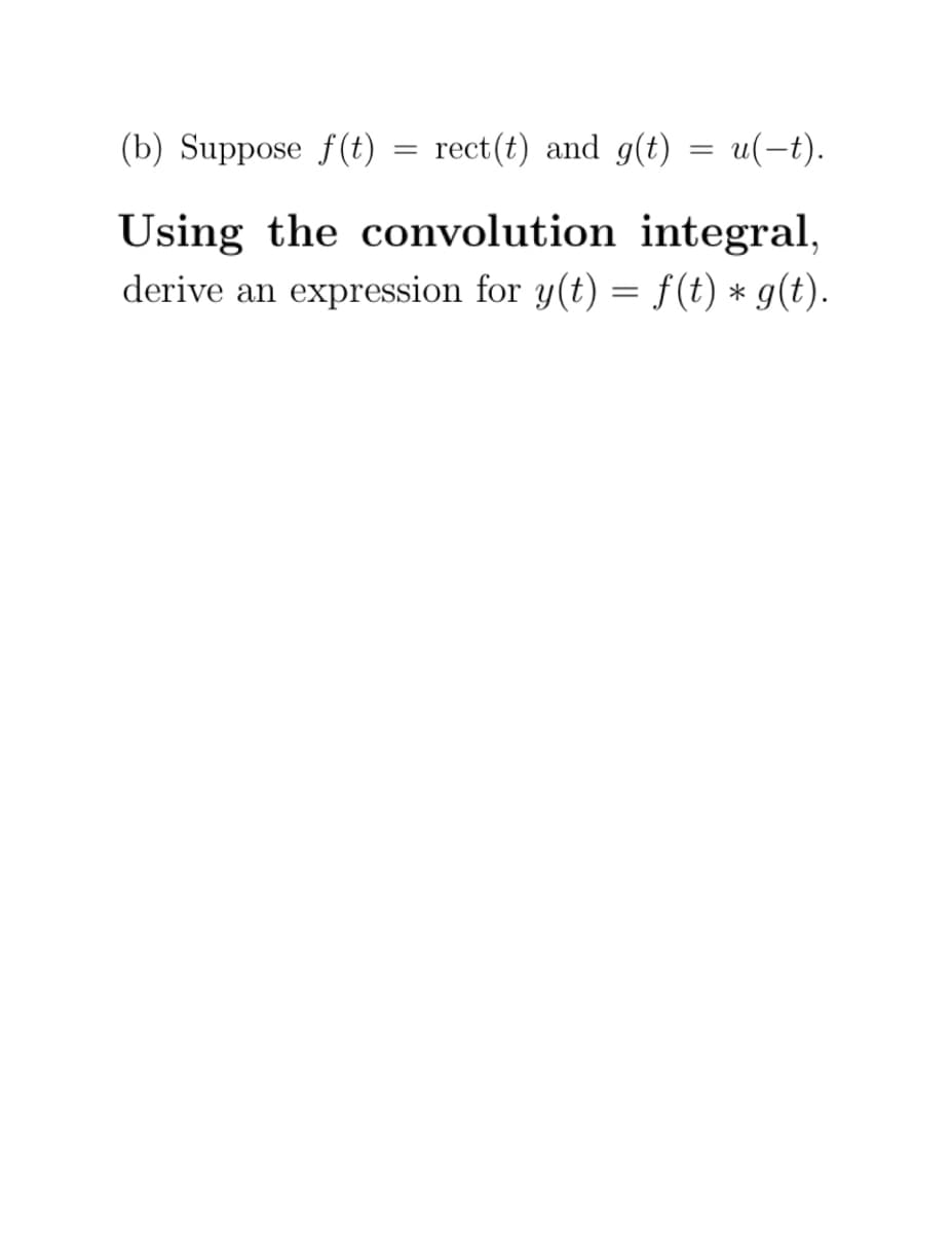 (b) Suppose f(t) = rect(t) and g(t) = u(-t).
Using the convolution integral,
derive an expression for y(t) = f(t) * g(t).
