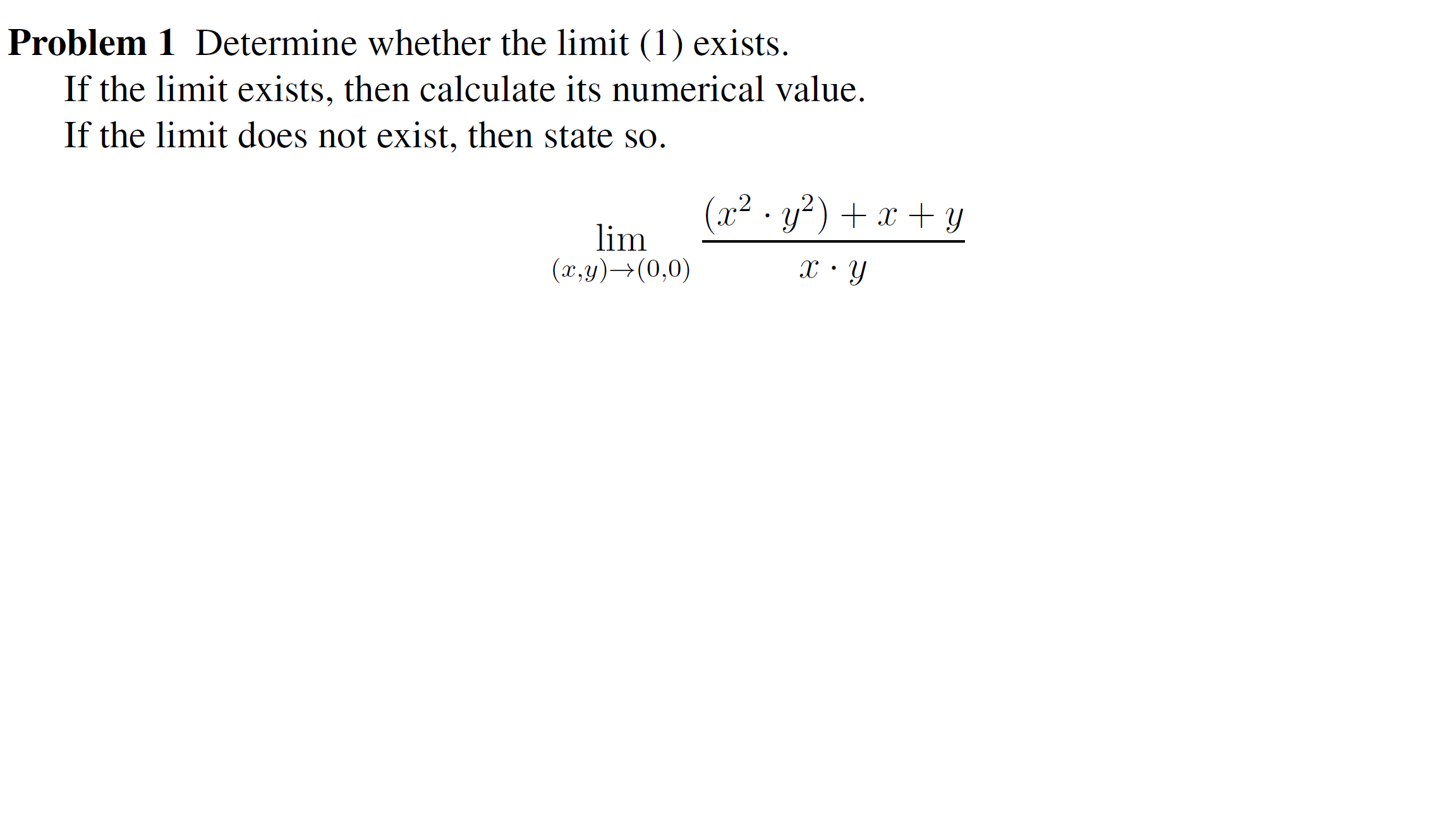 Problem 1 Determine whether the limit (1) exists.
If the limit exists, then calculate its numerical value.
If the limit does not exist, then state so.
(x2 · y²) + x + y
lim
(x,y)→(0,0)
x· Y
