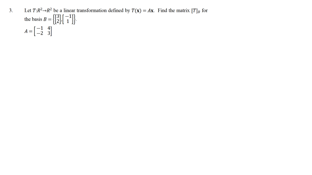 Let T:R?→R? be a linear transformation defined by T(x) = Ax. Find the matrix [T]B for
the basis B =
-1 4]
-2 3
A
3.
