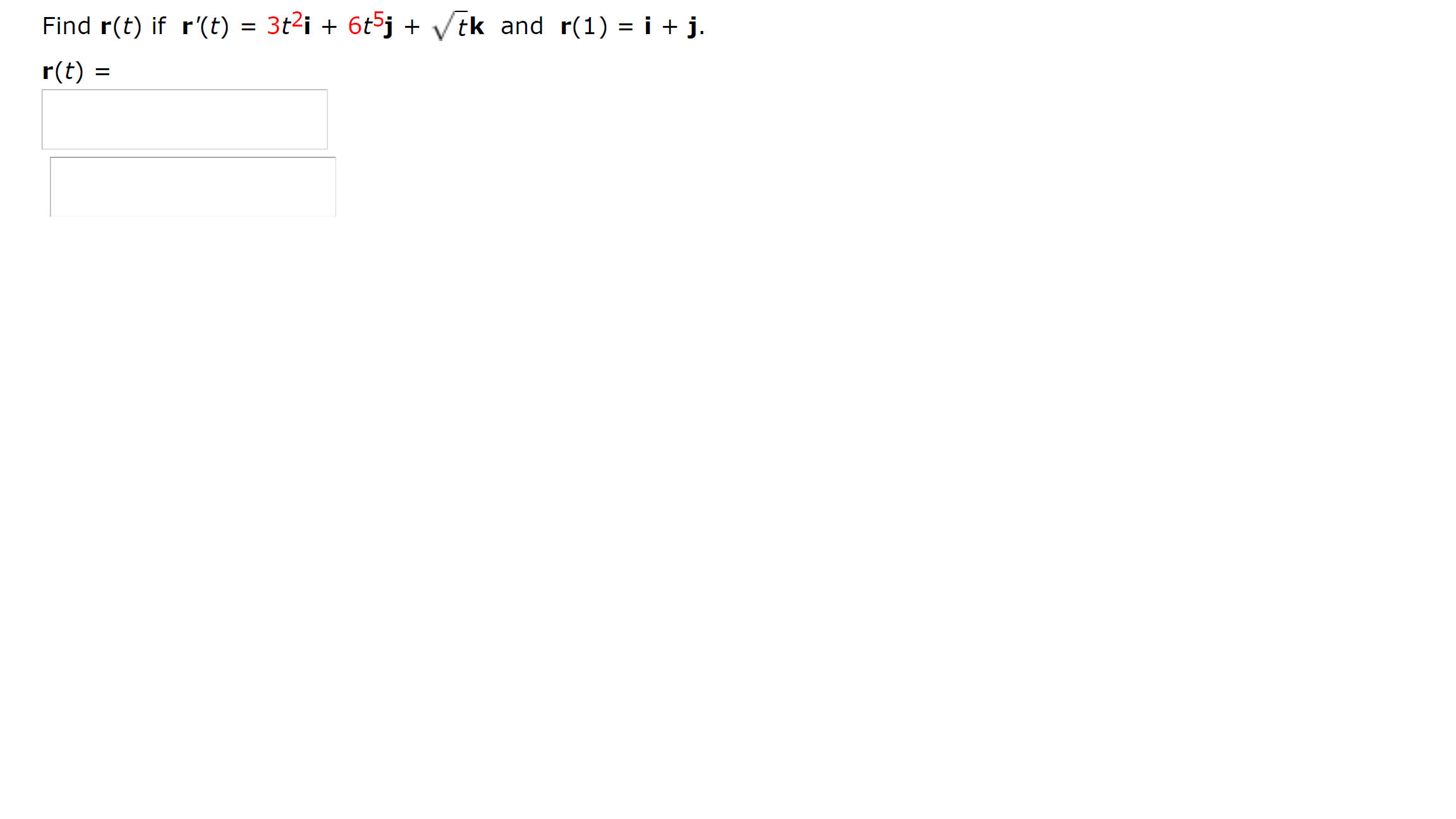 Find r(t) if r'(t) = 3t2i + 6t5j + /tk and r(1) = i + j.
