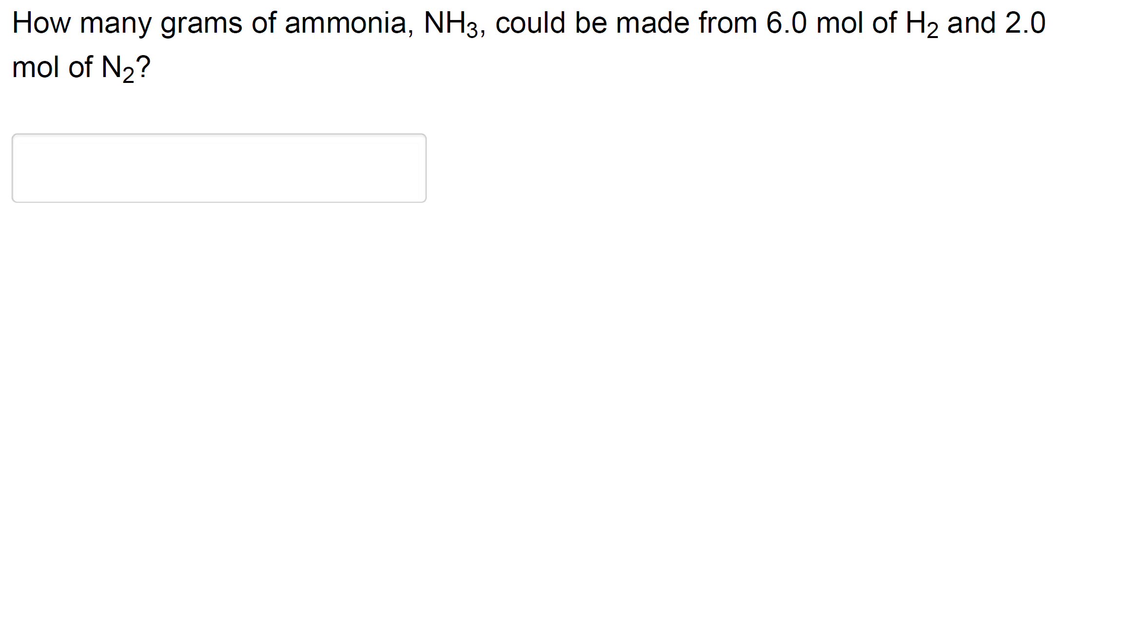 How many grams of ammonia, NH3, could be made from 6.0 mol of H2 and 2.0
mol of N2?
