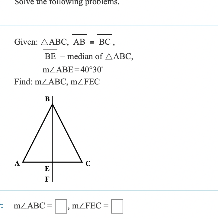 Sólvé the following problems.
Given: ДАВС, АB D ВС,
BE – median of AABC,
-
MZABE=40°30'
Find: mZABC, mZFEC
В
A
C
E
F
:-
MZABC =
mZFEC =
