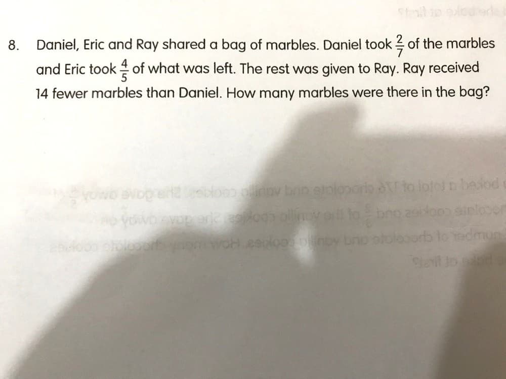 8.
Daniel, Eric and Ray shared a bag of marbles. Daniel took of the marbles
and Eric took of what was left. The rest was given to Ray. Ray received
14 fewer marbles than Daniel. How many marbles were there in the bag?
yowo avogreit2bloooinov bon etoloporis
Yovo eyop are
lotol p beod
inloem
et to od
