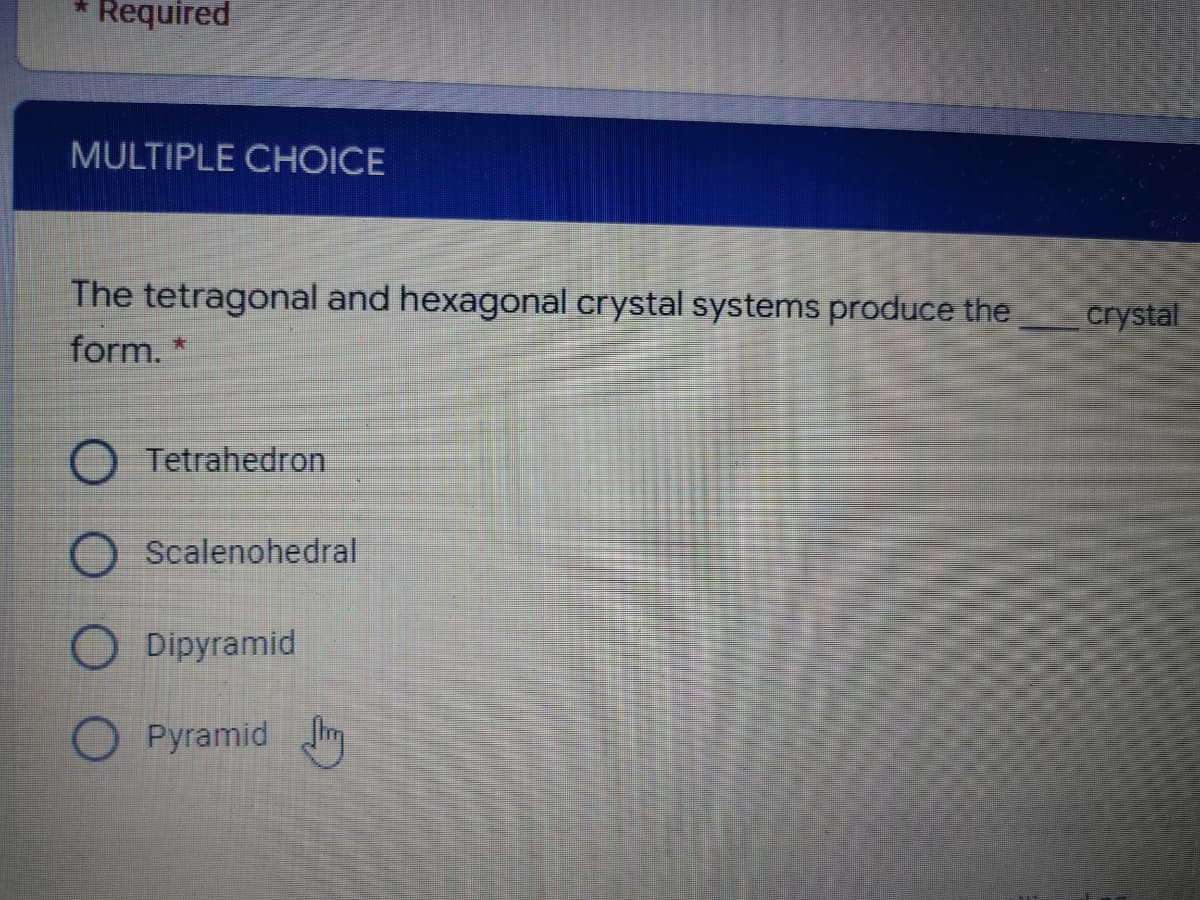 Required
MULTIPLE CHOICE
The tetragonal and hexagonal crystal systems produce the
crystal
form. *
Tetrahedron
Scalenohedral
O Dipyramid
Pyramid Im

