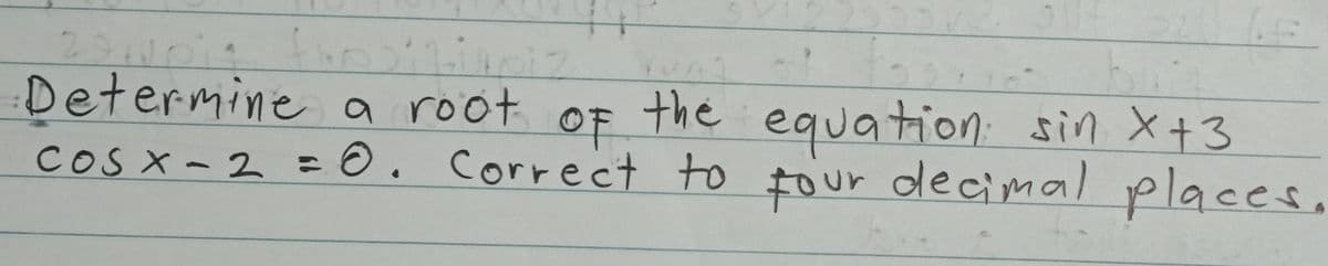 291001
Determine a root
the
OF
CoS x-2 =O. correct to tour decimal placee
equation sin X+3
four
