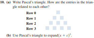 10. (a) Write Pascal's triangle. How are the entries in the trian-
gle related to each other?
Row 0
Row 1
Row 2
Row 3
(b) Use Pascal's triangle to expand(x + c).

