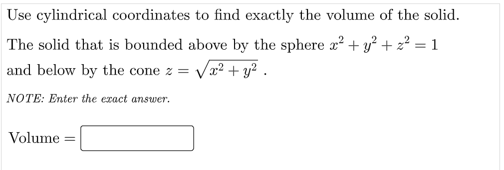 Use cylindrical coordinates to find exactly the volume of the solid.
The solid that is bounded above by the sphere x? + y? + z²
= 1
and below by the cone z =
Va² + y² .
NOTE: Enter the exact answer.
Volume
