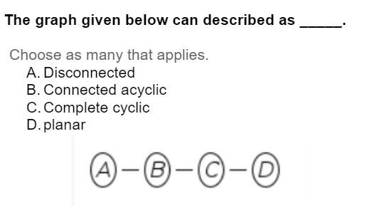 The graph given below can described as
Choose as many that applies.
A. Disconnected
B. Connected acyclic
C. Complete cyclic
D. planar
