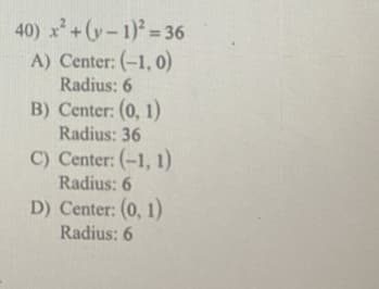 40) x+(y-1) = 36
A) Center: (-1, 0)
Radius: 6
B) Center: (0, 1)
Radius: 36
C) Center: (-1, 1)
Radius: 6
D) Center: (0, 1)
Radius: 6
