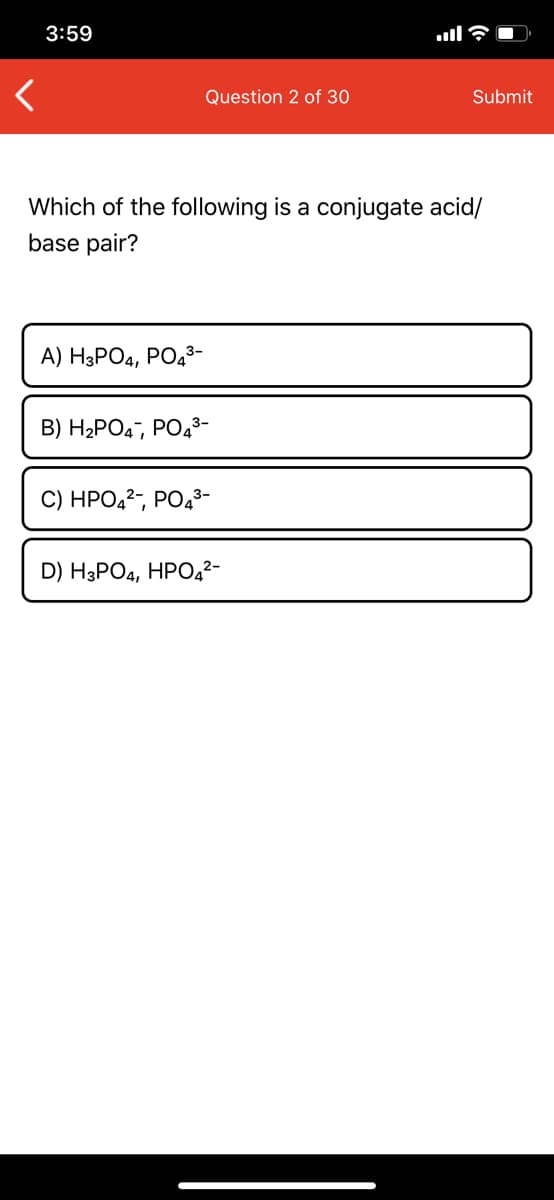 Which of the following is a conjugate acid/
base pair?
A) H3PO4, PO43-
B) H2PO4¯, PO,3-
C) HPO,²-, PO43-
