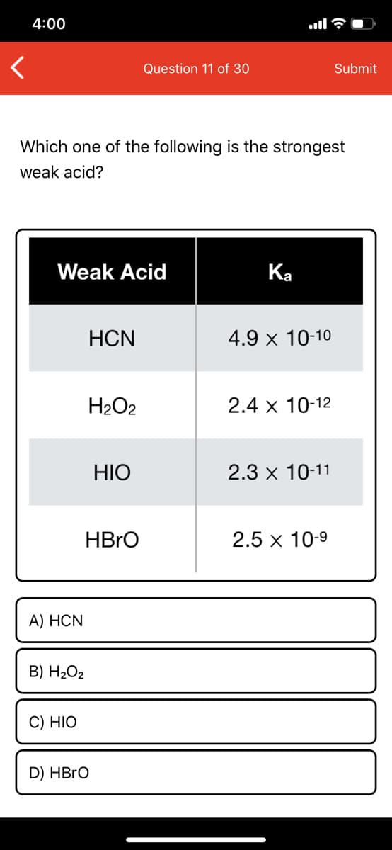 Which one of the following is the strongest
weak acid?
Weak Acid
Ка
HCN
4.9 x 10-10
H2O2
2.4 x 10-12
HIO
2.3 x 10-11
HBRO
2.5 x 10-9
A) HCN
B) H2O2
С) HIO
D) HBRO
