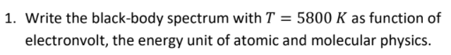 1. Write the black-body spectrum with T = 5800 K as function of
electronvolt, the energy unit of atomic and molecular physics.
