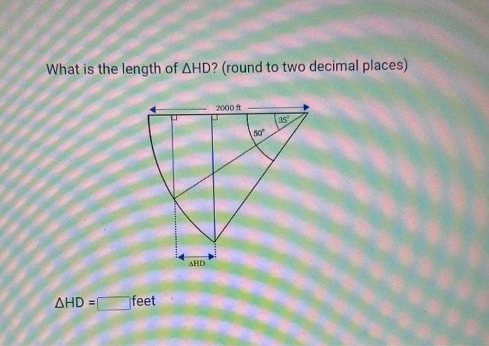 What is the length of AHD? (round to two decimal places)
AHD =
feet
AHD
2000 ft
50°
35
