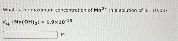 What is the maximum concentration of Mn2+ in a solution of pH 10.00?
Ksp (Mn(OH)₂) = 1.9×10-13
M