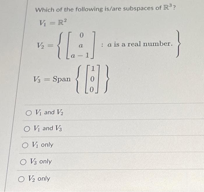 Which of the following is/are subspaces of R³?
V₁ = R²
0
a
1
{[A]
{B}
V₂ =
V3 = Span
O V₁ and V₂
O V₁ and V3
O V₁ only
O V3 only
O V/₂ only
}
: a is a real number.