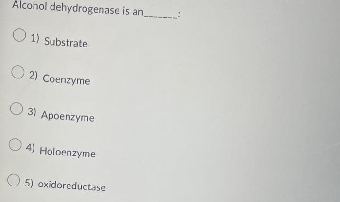 Alcohol dehydrogenase is an_
1) Substrate
2) Coenzyme
3) Apoenzyme
4) Holoenzyme
5) oxidoreductase