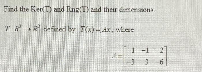 Find the Ker(T) and Rng(T) and their dimensions.
T:R →R defined by T(x)= Ax, where
1 -1
21
-3
3 -6
