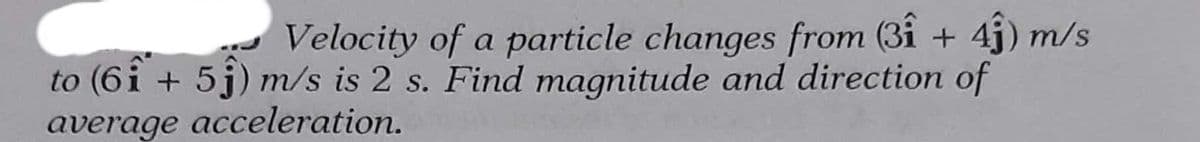 Velocity of a particle changes from (31 +41) m/s
to (61 +51) m/s is 2 s. Find magnitude and direction of
average acceleration.