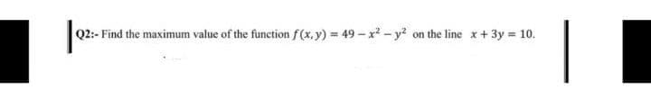 Q2:- Find the maximum value of the function f(x, y) = 49 – x² - y? on the line x+ 3y = 10.
%3D
