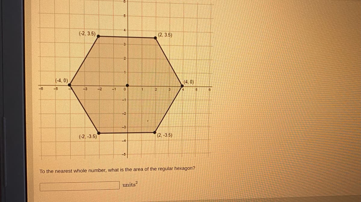 (-2, 35),
(2. 3.5)
(-4, 0)
(4.0)
(-2. -3.5)
(2. -3.5)
To the nearest whole number, what is the area of the regular hexagon?
units?
