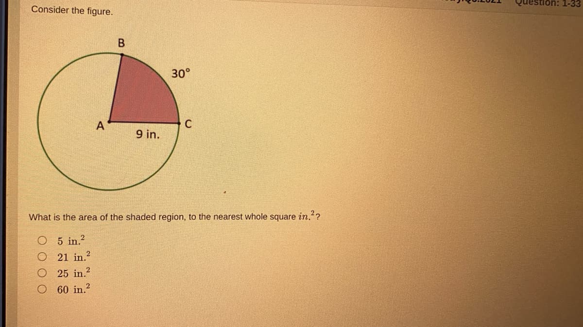 Question: 1-3
Consider the figure.
30°
A
9 in.
What is the area of the shaded region, to the nearest whole square in.?
5 in.?
21 in.2
25 in.2
60 in.2
O O O O

