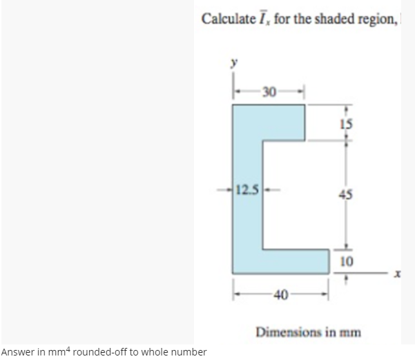 Calculate I, for the shaded region,
Answer in mm4 rounded-off to whole number
-30
-12.5
-40-
15
45
10
Dimensions in mm