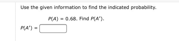 Use the given information to find the indicated probability.
P(A) = 0.68. Find P(A').
P(A') =
